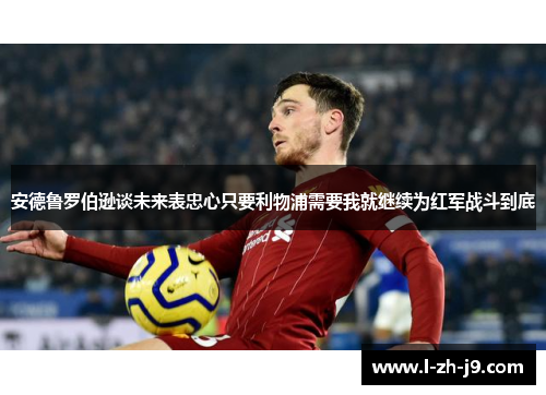 安德鲁罗伯逊谈未来表忠心只要利物浦需要我就继续为红军战斗到底