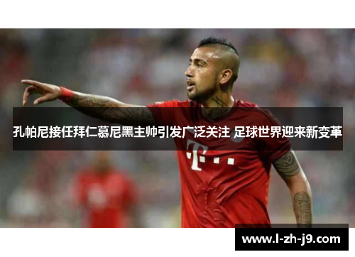孔帕尼接任拜仁慕尼黑主帅引发广泛关注 足球世界迎来新变革 孔帕尼接任拜仁慕尼黑主帅引发广泛关注 足球世界迎来新变革
