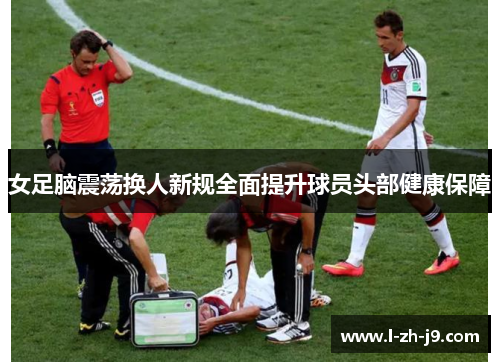 女足脑震荡换人新规全面提升球员头部健康保障