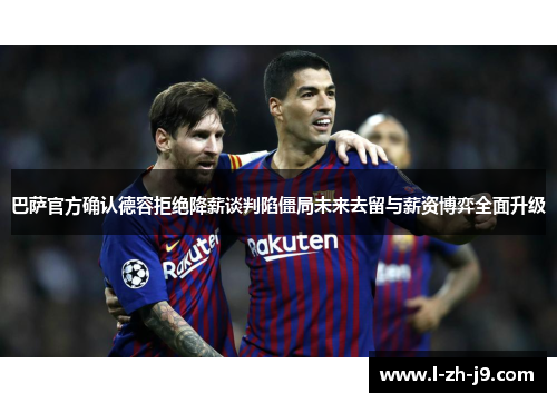 巴萨官方确认德容拒绝降薪谈判陷僵局未来去留与薪资博弈全面升级 巴萨官方确认德容拒绝降薪谈判陷僵局未来去留与薪资博弈全面升级