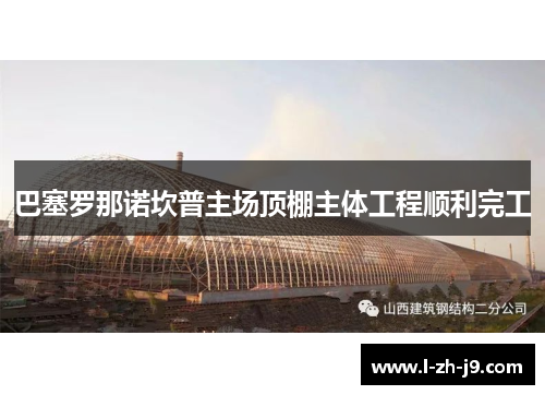 巴塞罗那诺坎普主场顶棚主体工程顺利完工 巴塞罗那诺坎普主场顶棚主体工程顺利完工