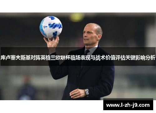 库卢塞夫斯基对阵英格兰欧联杯临场表现与战术价值评估关键影响分析 库卢塞夫斯基对阵英格兰欧联杯临场表现与战术价值评估关键影响分析