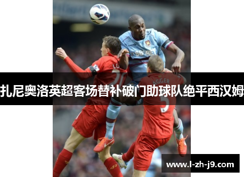 扎尼奥洛英超客场替补破门助球队绝平西汉姆 扎尼奥洛英超客场替补破门助球队绝平西汉姆