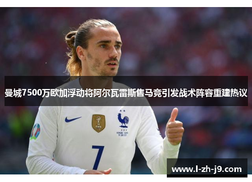 曼城7500万欧加浮动将阿尔瓦雷斯售马竞引发战术阵容重建热议 曼城7500万欧加浮动将阿尔瓦雷斯售马竞引发战术阵容重建热议