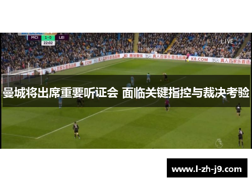 曼城将出席重要听证会 面临关键指控与裁决考验 曼城将出席重要听证会 面临关键指控与裁决考验
