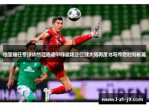 格里福任意球依然冠绝德甲绿茵场定位球大师再度书写传奇时刻新篇