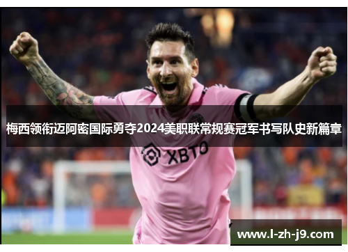 梅西领衔迈阿密国际勇夺2024美职联常规赛冠军书写队史新篇章