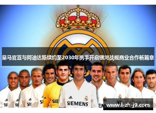 皇马官宣与阿迪达斯续约至2030年携手开启银河战舰商业合作新篇章