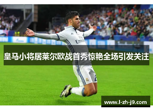 皇马小将居莱尔欧战首秀惊艳全场引发关注 皇马小将居莱尔欧战首秀惊艳全场引发关注