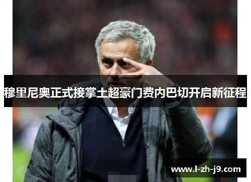 穆里尼奥正式接掌土超豪门费内巴切开启新征程 穆里尼奥正式接掌土超豪门费内巴切开启新征程