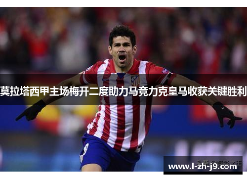 莫拉塔西甲主场梅开二度助力马竞力克皇马收获关键胜利 莫拉塔西甲主场梅开二度助力马竞力克皇马收获关键胜利