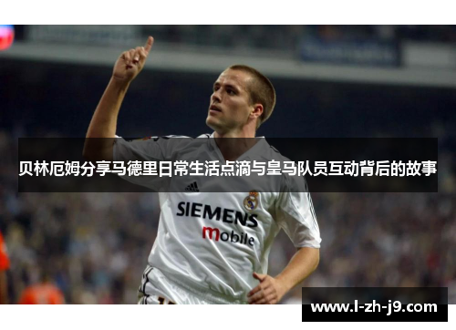 贝林厄姆分享马德里日常生活点滴与皇马队员互动背后的故事 贝林厄姆分享马德里日常生活点滴与皇马队员互动背后的故事