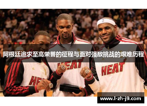 阿根廷追求至高荣誉的征程与面对强敌挑战的艰难历程