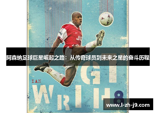 阿森纳足球巨星崛起之路：从传奇球员到未来之星的奋斗历程