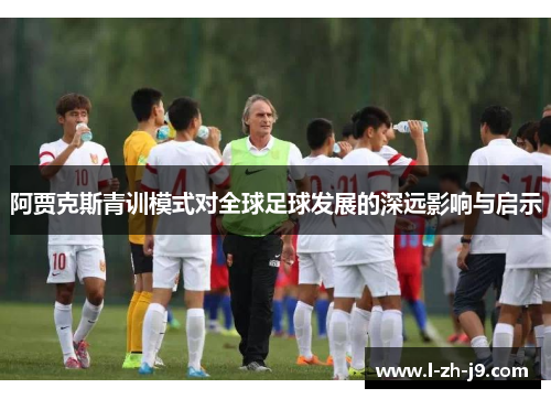 阿贾克斯青训模式对全球足球发展的深远影响与启示