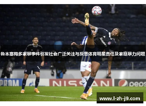 鲁本塞梅多家暴事件引发社会广泛关注与反思体育明星责任及家庭暴力问题