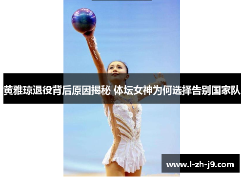 黄雅琼退役背后原因揭秘 体坛女神为何选择告别国家队