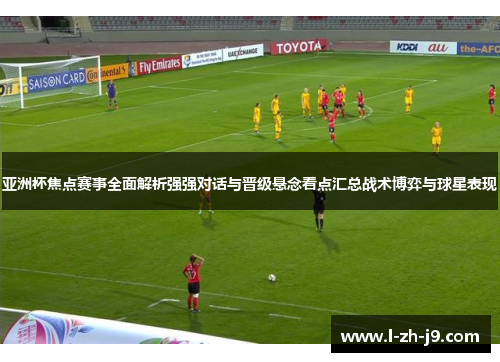 亚洲杯焦点赛事全面解析强强对话与晋级悬念看点汇总战术博弈与球星表现