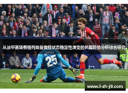 从法甲赛场看格列兹曼竞技状态稳定性演变的长期趋势分析综合研究