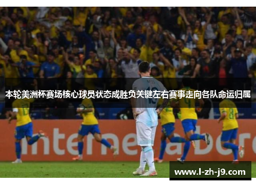 本轮美洲杯赛场核心球员状态成胜负关键左右赛事走向各队命运归属