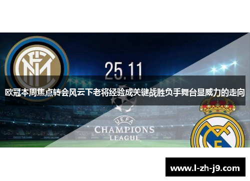 欧冠本周焦点转会风云下老将经验成关键战胜负手舞台显威力的走向