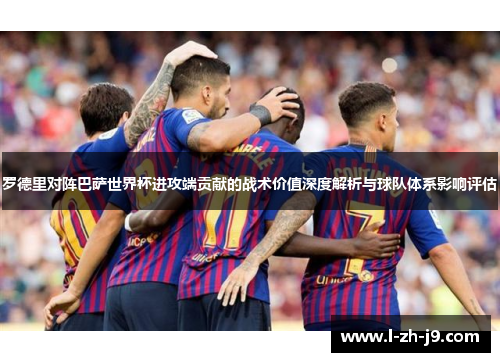 罗德里对阵巴萨世界杯进攻端贡献的战术价值深度解析与球队体系影响评估