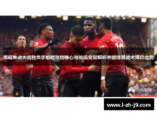 英超焦点大战胜负手前瞻攻防核心与临场变量解析关键球员战术博弈走势