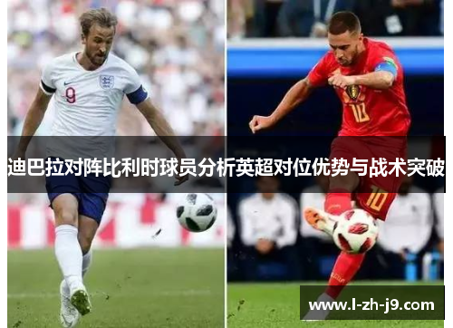 迪巴拉对阵比利时球员分析英超对位优势与战术突破