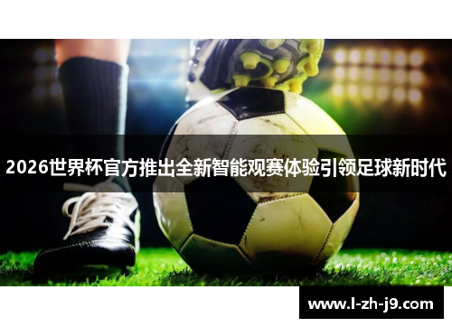 2026世界杯官方推出全新智能观赛体验引领足球新时代