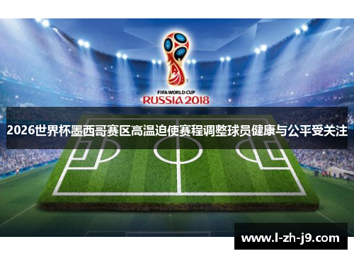 2026世界杯墨西哥赛区高温迫使赛程调整球员健康与公平受关注 2026世界杯墨西哥赛区高温迫使赛程调整球员健康与公平受关注