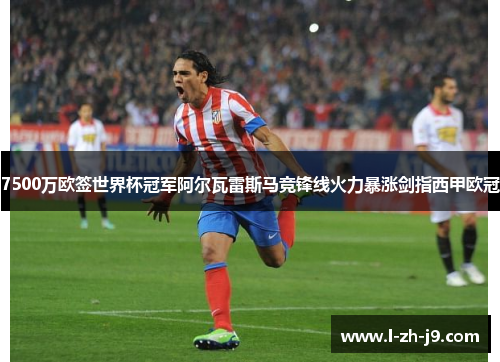 7500万欧签世界杯冠军阿尔瓦雷斯马竞锋线火力暴涨剑指西甲欧冠