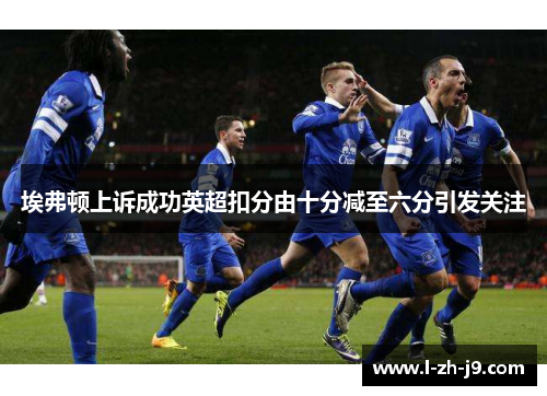 埃弗顿上诉成功英超扣分由十分减至六分引发关注
