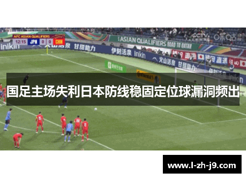 国足主场失利日本防线稳固定位球漏洞频出 国足主场失利日本防线稳固定位球漏洞频出