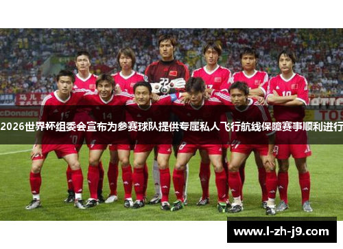 2026世界杯组委会宣布为参赛球队提供专属私人飞行航线保障赛事顺利进行