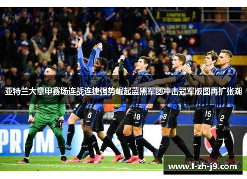 亚特兰大意甲赛场连战连捷强势崛起蓝黑军团冲击冠军版图再扩张潮