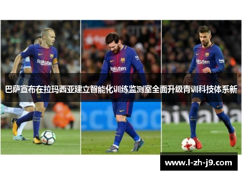 巴萨宣布在拉玛西亚建立智能化训练监测室全面升级青训科技体系新
