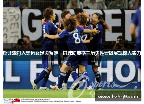 斯旺森打入奥运女足决赛唯一进球助英格兰历史性晋级展现惊人实力
