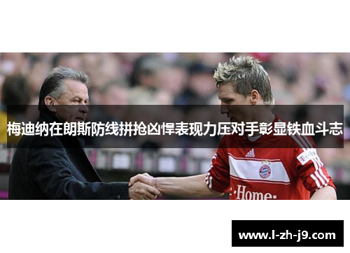 梅迪纳在朗斯防线拼抢凶悍表现力压对手彰显铁血斗志
