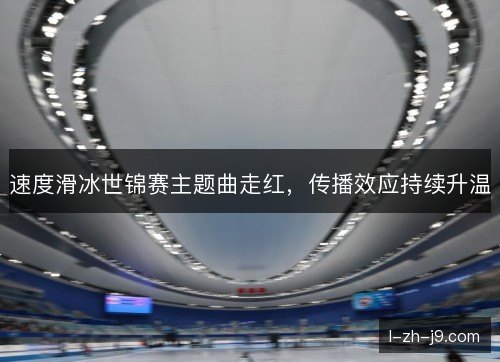 速度滑冰世锦赛主题曲走红，传播效应持续升温